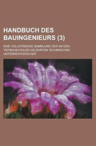 Cover of Handbuch Des Bauingenieurs; Eine Vollstandige Sammlung Der an Den Tiefbauschulen Gelehrten Technischen Unterrichtsfacher (3)