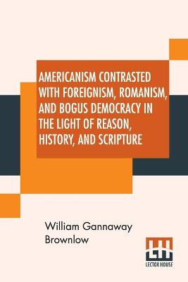 Book cover for Americanism Contrasted With Foreignism, Romanism, And Bogus Democracy In The Light Of Reason, History, And Scripture