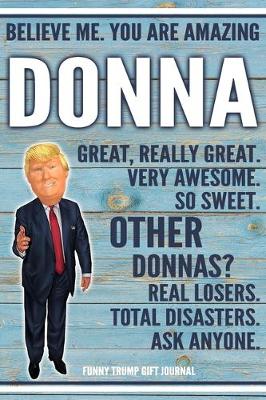 Book cover for Believe Me. You Are Amazing Donna Great, Really Great. Very Awesome. So Sweet. Other Donnas? Real Losers. Total Disasters. Ask Anyone. Funny Trump Gift Journal