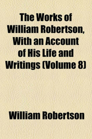 Cover of The Works of William Robertson, with an Account of His Life and Writings (Volume 8)