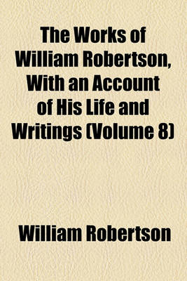 Book cover for The Works of William Robertson, with an Account of His Life and Writings (Volume 8)