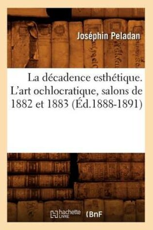 Cover of La D�cadence Esth�tique. l'Art Ochlocratique, Salons de 1882 Et 1883 (�d.1888-1891)