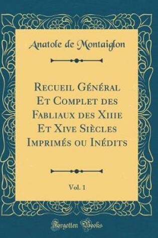 Cover of Recueil Général Et Complet Des Fabliaux Des Xiiie Et Xive Siècles Imprimés Ou Inédits, Vol. 1 (Classic Reprint)