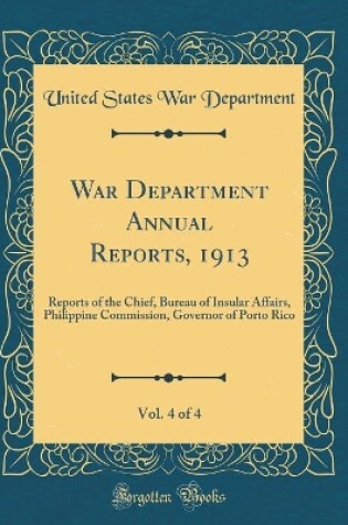 Cover of War Department Annual Reports, 1913, Vol. 4 of 4: Reports of the Chief, Bureau of Insular Affairs, Philippine Commission, Governor of Porto Rico (Classic Reprint)