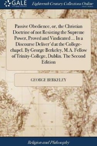 Cover of Passive Obedience, Or, the Christian Doctrine of Not Resisting the Supreme Power, Proved and Vindicated ... in a Discourse Deliver'd at the College-Chapel. by George Berkeley, M.A. Fellow of Trinity-College, Dublin. the Second Edition