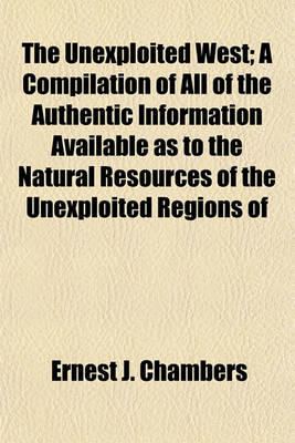 Book cover for The Unexploited West; A Compilation of All of the Authentic Information Available as to the Natural Resources of the Unexploited Regions of