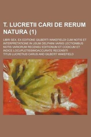 Cover of T. Lucretii Cari de Rerum Natura; Libri Sex, Ex Editione Gilberti Wakefieldi Cum Notis Et Interpretatione in Usum Delphini Variis Lectionibus Notis Va