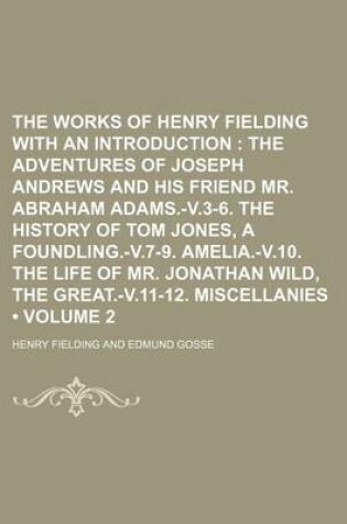 Cover of The Works of Henry Fielding with an Introduction (Volume 2); The Adventures of Joseph Andrews and His Friend Mr. Abraham Adams.-V.3-6. the History of Tom Jones, a Foundling.-V.7-9. Amelia.-V.10. the Life of Mr. Jonathan Wild, the Great.-V.11-12. Miscellan