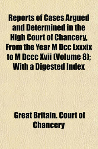 Cover of Reports of Cases Argued and Determined in the High Court of Chancery, from the Year M DCC LXXXIX to M DCCC XVII (Volume 8); With a Digested Index