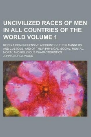 Cover of Uncivilized Races of Men in All Countries of the World Volume 1; Being a Comprehensive Account of Their Manners and Customs, and of Their Physical, Social, Mental, Moral and Religious Characteristics