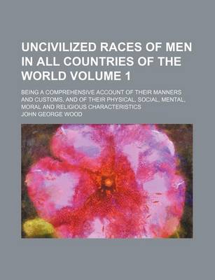 Book cover for Uncivilized Races of Men in All Countries of the World Volume 1; Being a Comprehensive Account of Their Manners and Customs, and of Their Physical, Social, Mental, Moral and Religious Characteristics