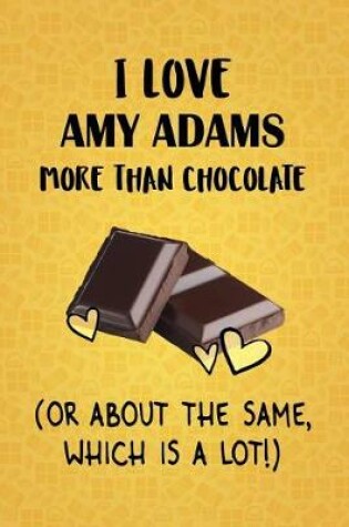 Cover of I Love Amy Adams More Than Chocolate (Or About The Same, Which Is A Lot!)