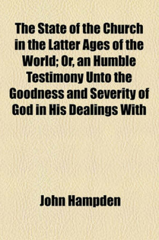 Cover of The State of the Church in the Latter Ages of the World; Or, an Humble Testimony Unto the Goodness and Severity of God in His Dealings with