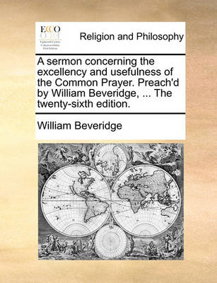 Book cover for A Sermon Concerning the Excellency and Usefulness of the Common Prayer. Preach'd by William Beveridge, ... the Twenty-Sixth Edition.