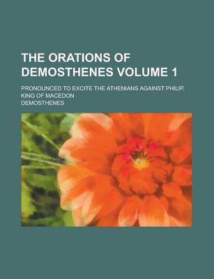 Book cover for The Orations of Demosthenes; Pronounced to Excite the Athenians Against Philip, King of Macedon Volume 1