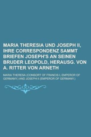 Cover of Maria Theresia Und Joseph II, Ihre Correspondenz Sammt Briefen Joseph's an Seinen Bruder Leopold, Herausg. Von A. Ritter Von Arneth