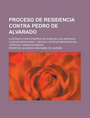 Book cover for Proceso de Residencia Contra Pedro de Alvarado; Ilustrado Con Estampas Sacadas de Los Antiguos Codices Mexicanos, y Notas y Noticias Biograficas, Criticas y Arqueologicas