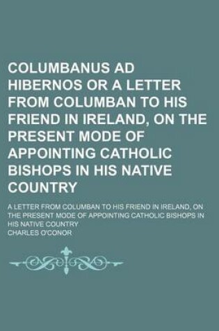 Cover of Columbanus Ad Hibernos or a Letter from Columban to His Friend in Ireland, on the Present Mode of Appointing Catholic Bishops in His Native Country; A Letter from Columban to His Friend in Ireland, on the Present Mode of Appointing Catholic Bishops in His