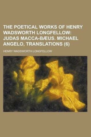 Cover of The Poetical Works of Henry Wadsworth Longfellow (Volume 6); Judas Macca-B Us. Michael Angelo, Translations
