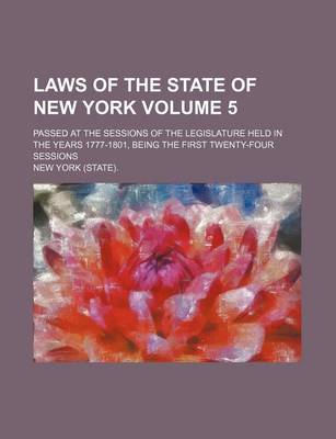 Book cover for Laws of the State of New York Volume 5; Passed at the Sessions of the Legislature Held in the Years 1777-1801, Being the First Twenty-Four Sessions