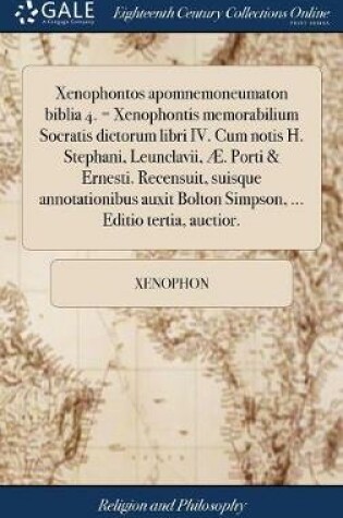 Cover of Xenophontos Apomnemoneumaton Biblia 4. = Xenophontis Memorabilium Socratis Dictorum Libri IV. Cum Notis H. Stephani, Leunclavii, AE. Porti & Ernesti. Recensuit, Suisque Annotationibus Auxit Bolton Simpson, ... Editio Tertia, Auctior.