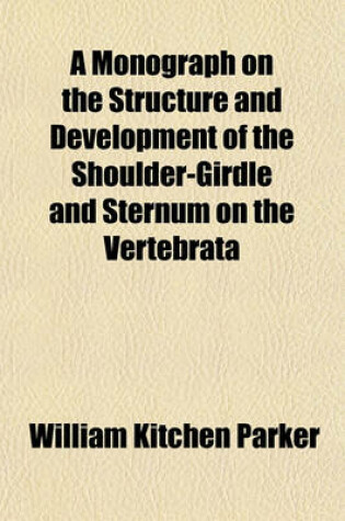 Cover of A Monograph on the Structure and Development of the Shoulder-Girdle and Sternum on the Vertebrata