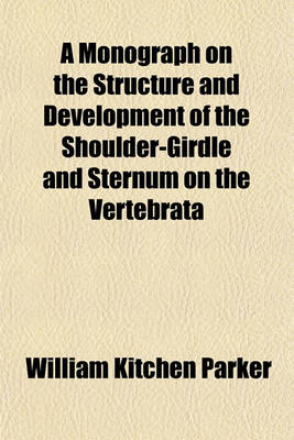 Book cover for A Monograph on the Structure and Development of the Shoulder-Girdle and Sternum on the Vertebrata