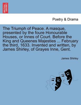 Book cover for The Triumph of Peace. a Masque, Presented by the Foure Honourable Houses, or Innes of Court. Before the King and Queenes Majesties ... February the Third, 1633. Invented and Written, by James Shirley, of Grayes Inne, Gent.