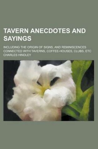 Cover of Tavern Anecdotes and Sayings; Including the Origin of Signs, and Reminiscences Connected with Taverns, Coffee-Houses, Clubs, Etc