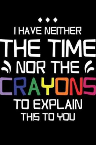 Cover of I Have Neither the Time Nor Crayons to Explain This to You