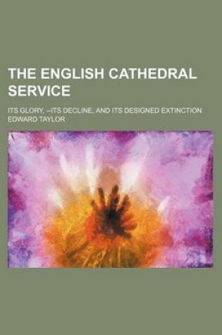 Cover of The English Cathedral Service; Its Glory, --Its Decline, and Its Designed Extinction
