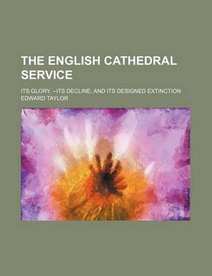 Book cover for The English Cathedral Service; Its Glory, --Its Decline, and Its Designed Extinction