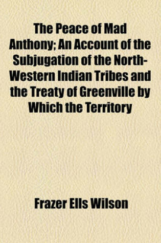 Cover of The Peace of Mad Anthony; An Account of the Subjugation of the North-Western Indian Tribes and the Treaty of Greenville by Which the Territory