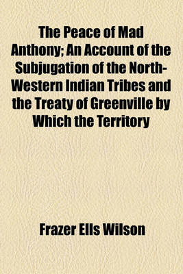 Book cover for The Peace of Mad Anthony; An Account of the Subjugation of the North-Western Indian Tribes and the Treaty of Greenville by Which the Territory