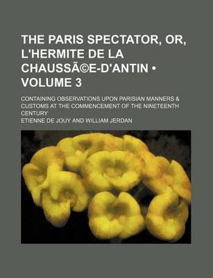 Book cover for The Paris Spectator, Or, L'Hermite de La Chaussa(c)E-D'Antin (Volume 3); Containing Observations Upon Parisian Manners & Customs at the Commencement O