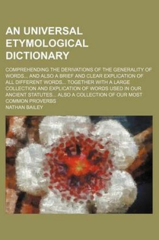 Cover of An Universal Etymological Dictionary; Comprehending the Derivations of the Generality of Words and Also a Brief and Clear Explication of All Different Words Together with a Large Collection and Explication of Words Used in Our Ancient Statutes Also a Coll