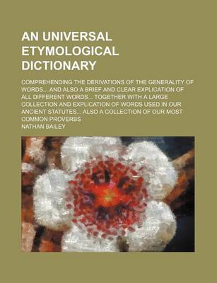 Book cover for An Universal Etymological Dictionary; Comprehending the Derivations of the Generality of Words and Also a Brief and Clear Explication of All Different Words Together with a Large Collection and Explication of Words Used in Our Ancient Statutes Also a Coll