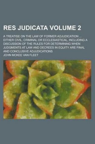 Cover of Res Judicata; A Treatise on the Law of Former Adjudication ... Either Civil, Criminal or Ecclesiastical, Including a Discussion of the Rules for Determining When Judgments at Law and Decrees in Equity Are Final and Conclusive Volume 2