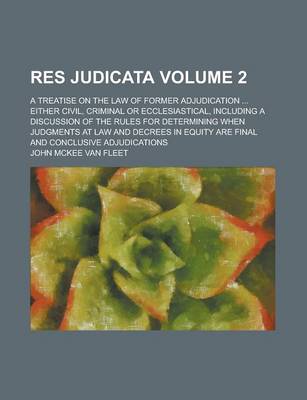 Book cover for Res Judicata; A Treatise on the Law of Former Adjudication ... Either Civil, Criminal or Ecclesiastical, Including a Discussion of the Rules for Determining When Judgments at Law and Decrees in Equity Are Final and Conclusive Volume 2