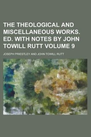 Cover of The Theological and Miscellaneous Works. Ed. with Notes by John Towill Rutt Volume 9