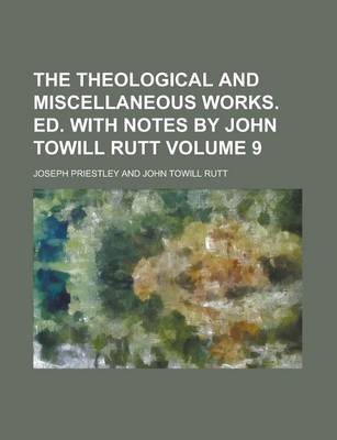 Book cover for The Theological and Miscellaneous Works. Ed. with Notes by John Towill Rutt Volume 9