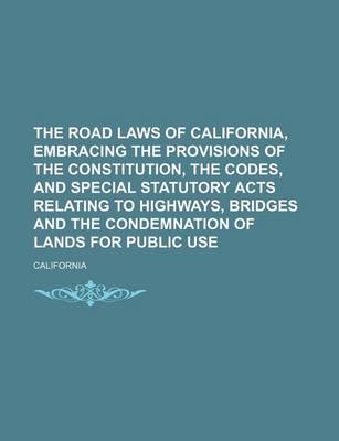 Book cover for The Road Laws of California, Embracing the Provisions of the Constitution, the Codes, and Special Statutory Acts Relating to Highways, Bridges and the Condemnation of Lands for Public Use