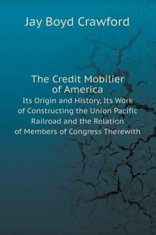 Cover of The Credit Mobilier of America Its Origin and History, Its Work of Constructing the Union Pacific Railroad and the Relation of Members of Congress Therewith