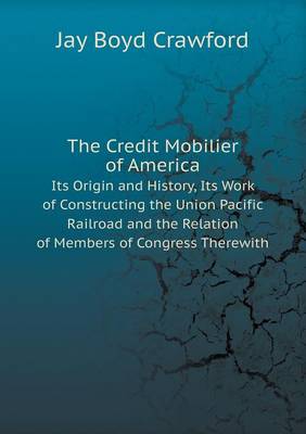 Cover of The Credit Mobilier of America Its Origin and History, Its Work of Constructing the Union Pacific Railroad and the Relation of Members of Congress Therewith