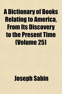 Book cover for A Dictionary of Books Relating to America, from Its Discovery to the Present Time Volume 25