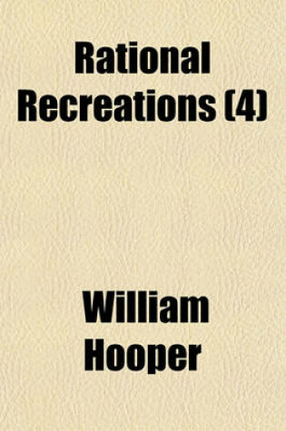 Cover of Rational Recreations (Volume 4); In Which the Principles of Numbers and Natural Philosophy Are Clearly and Copiously Elucidated, by a Series of Easy, Entertaining, Interesting Experiments. Among Which Are All Those Commonly Performed with the Cards