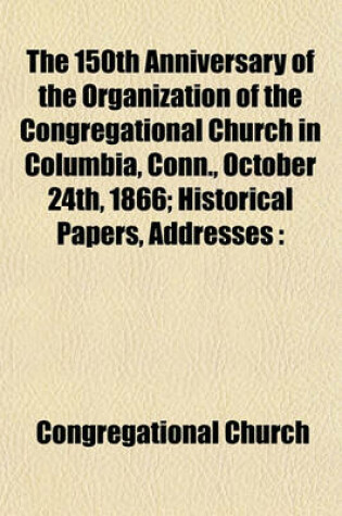 Cover of The 150th Anniversary of the Organization of the Congregational Church in Columbia, Conn., October 24th, 1866; Historical Papers, Addresses