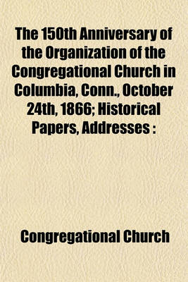 Book cover for The 150th Anniversary of the Organization of the Congregational Church in Columbia, Conn., October 24th, 1866; Historical Papers, Addresses