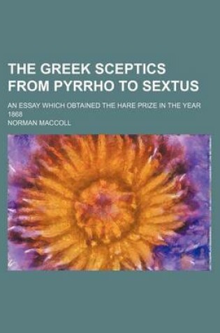 Cover of The Greek Sceptics from Pyrrho to Sextus; An Essay Which Obtained the Hare Prize in the Year 1868