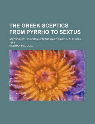 Book cover for The Greek Sceptics from Pyrrho to Sextus; An Essay Which Obtained the Hare Prize in the Year 1868